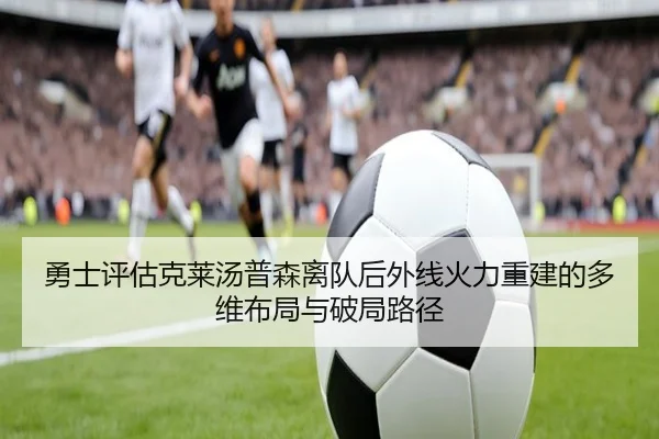 勇士评估克莱汤普森离队后外线火力重建的多维布局与破局路径