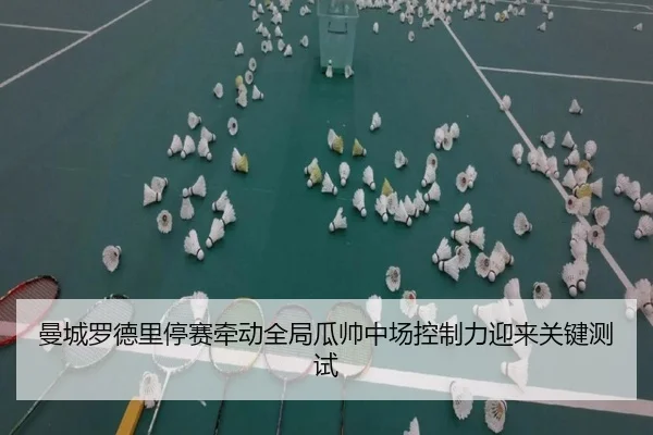 曼城罗德里停赛牵动全局瓜帅中场控制力迎来关键测试