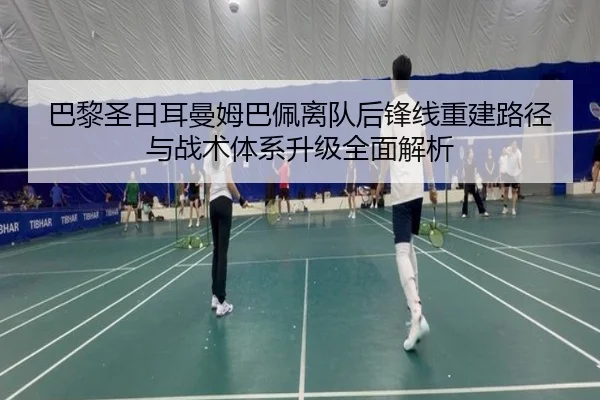 巴黎圣日耳曼姆巴佩离队后锋线重建路径与战术体系升级全面解析