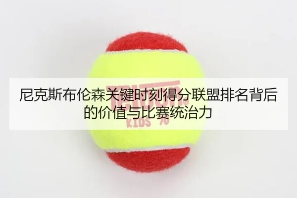 尼克斯布伦森关键时刻得分联盟排名背后的价值与比赛统治力