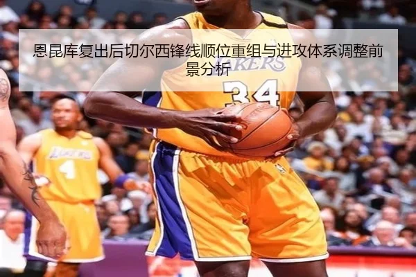 恩昆库复出后切尔西锋线顺位重组与进攻体系调整前景分析