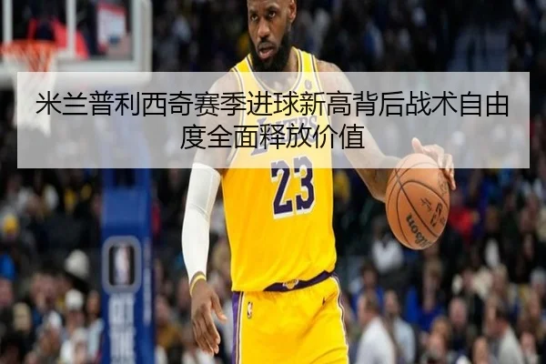 米兰普利西奇赛季进球新高背后战术自由度全面释放价值